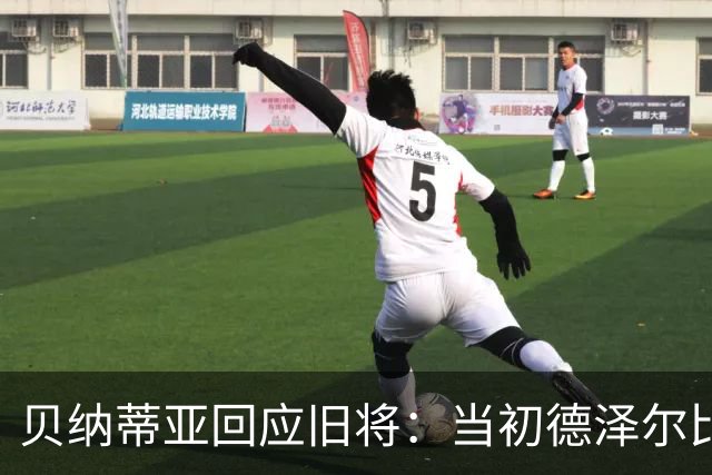 贝纳蒂亚回应旧将：当初德泽尔比施压要求续约你，但之后你松懈了